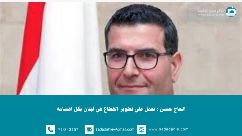 الحاج حسن : نعمل على تطوير القطاع في لبنان بكل اقسامه